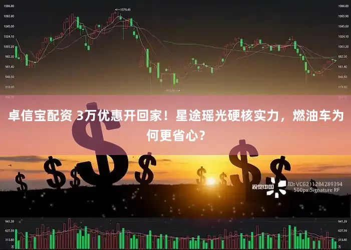 卓信宝配资 3万优惠开回家！星途瑶光硬核实力，燃油车为何更省心？