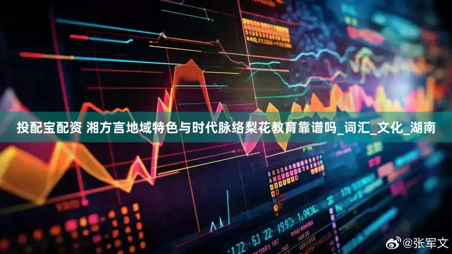 投配宝配资 湘方言地域特色与时代脉络梨花教育靠谱吗_词汇_文化_湖南