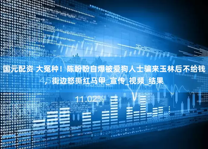 国元配资 大冤种！陈盼盼自爆被爱狗人士骗来玉林后不给钱，街边怒撕红马甲_宣传_视频_结果