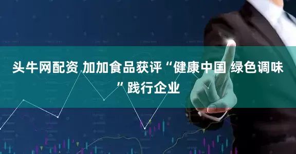 头牛网配资 加加食品获评“健康中国 绿色调味”践行企业