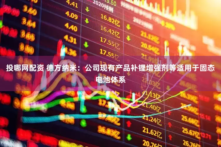 投哪网配资 德方纳米：公司现有产品补锂增强剂等适用于固态电池体系