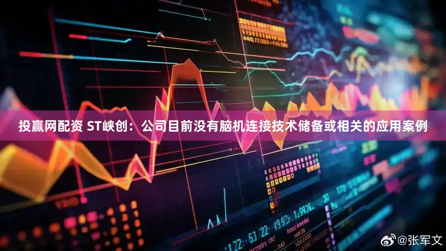 投赢网配资 ST峡创：公司目前没有脑机连接技术储备或相关的应用案例