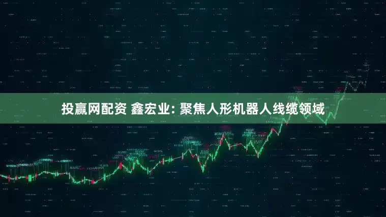 投赢网配资 鑫宏业: 聚焦人形机器人线缆领域