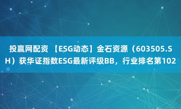 投赢网配资 【ESG动态】金石资源（603505.SH）获华证指数ESG最新评级BB，行业排名第102