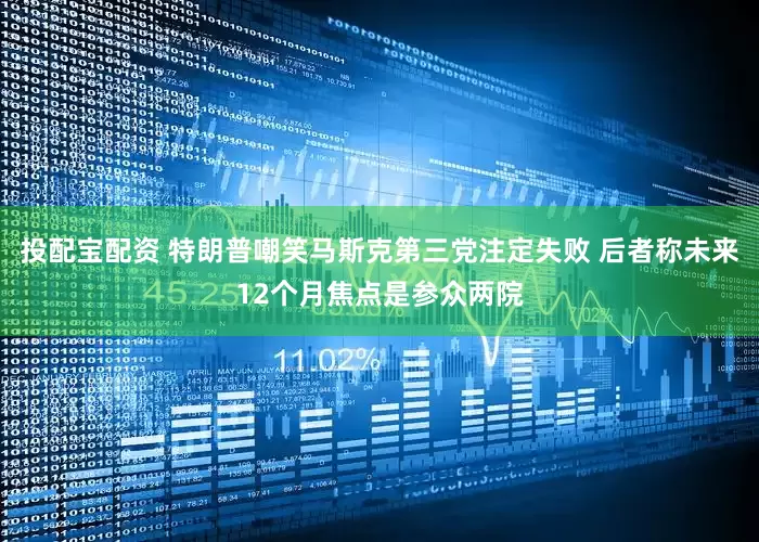 投配宝配资 特朗普嘲笑马斯克第三党注定失败 后者称未来12个月焦点是参众两院