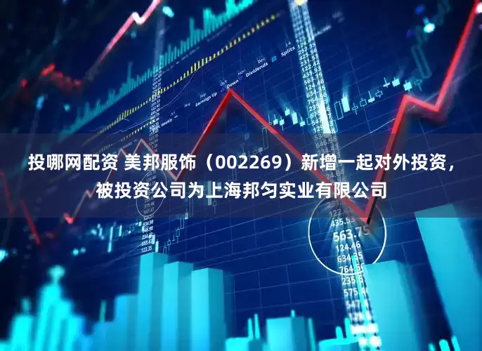 投哪网配资 美邦服饰（002269）新增一起对外投资，被投资公司为上海邦匀实业有限公司