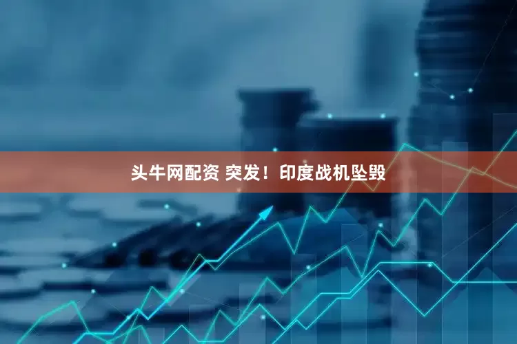 头牛网配资 突发！印度战机坠毁