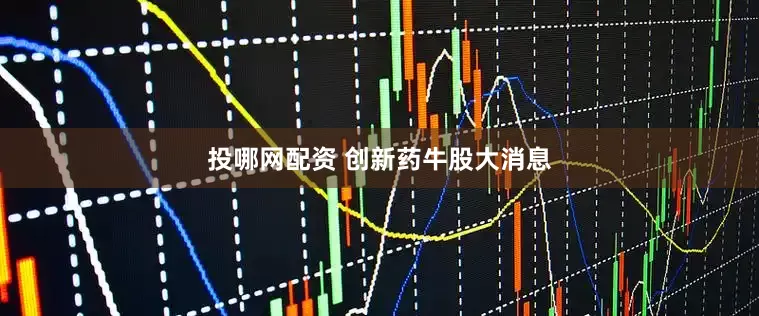 投哪网配资 创新药牛股大消息