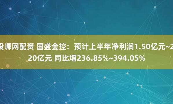 投哪网配资 国盛金控：预计上半年净利润1.50亿元~2.20亿元 同比增236.85%~394.05%