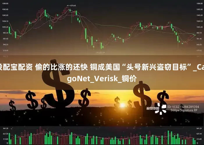 投配宝配资 偷的比涨的还快 铜成美国“头号新兴盗窃目标”_CargoNet_Verisk_铜价