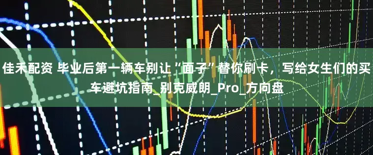佳禾配资 毕业后第一辆车别让“面子”替你刷卡，写给女生们的买车避坑指南_别克威朗_Pro_方向盘