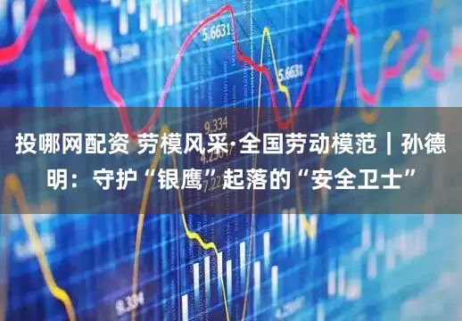 投哪网配资 劳模风采·全国劳动模范｜孙德明：守护“银鹰”起落的“安全卫士”