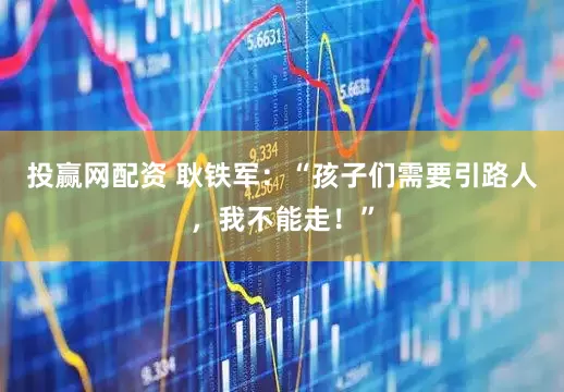 投赢网配资 耿铁军：“孩子们需要引路人，我不能走！”