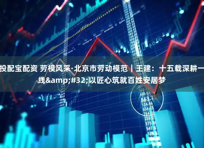 投配宝配资 劳模风采·北京市劳动模范｜王建：十五载深耕一线&#32;以匠心筑就百姓安居梦