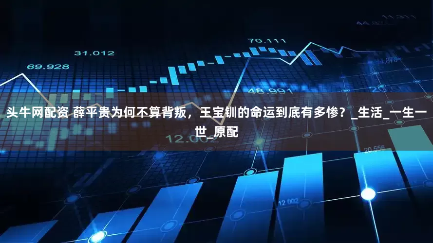 头牛网配资 薛平贵为何不算背叛，王宝钏的命运到底有多惨？_生活_一生一世_原配