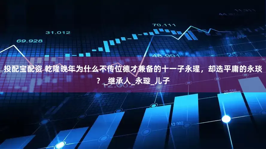 投配宝配资 乾隆晚年为什么不传位德才兼备的十一子永瑆，却选平庸的永琰？_继承人_永璇_儿子