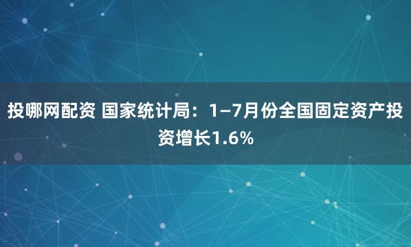 投哪网配资 国家统计局：1—7月份全国固定资产投资增长1.6%