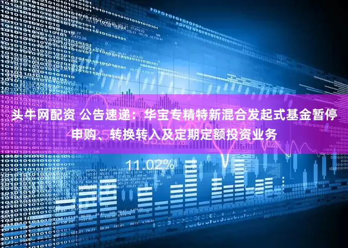 头牛网配资 公告速递：华宝专精特新混合发起式基金暂停申购、转换转入及定期定额投资业务