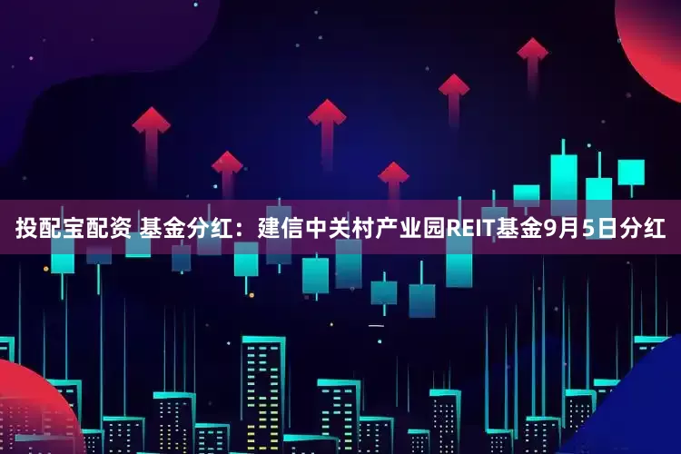 投配宝配资 基金分红：建信中关村产业园REIT基金9月5日分红