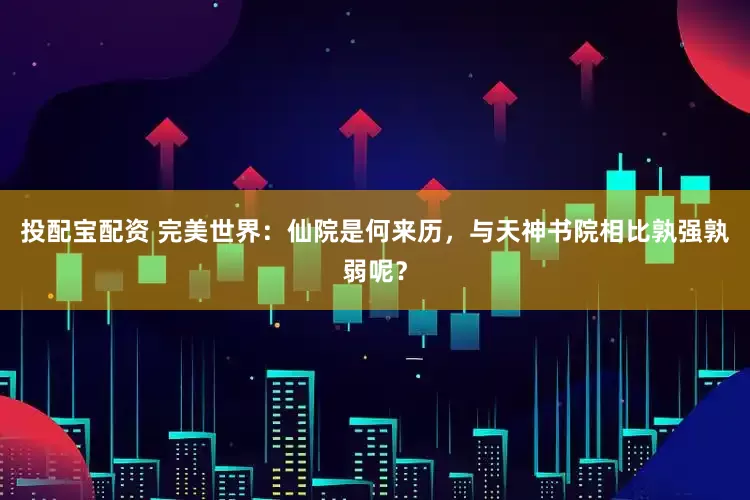 投配宝配资 完美世界：仙院是何来历，与天神书院相比孰强孰弱呢？