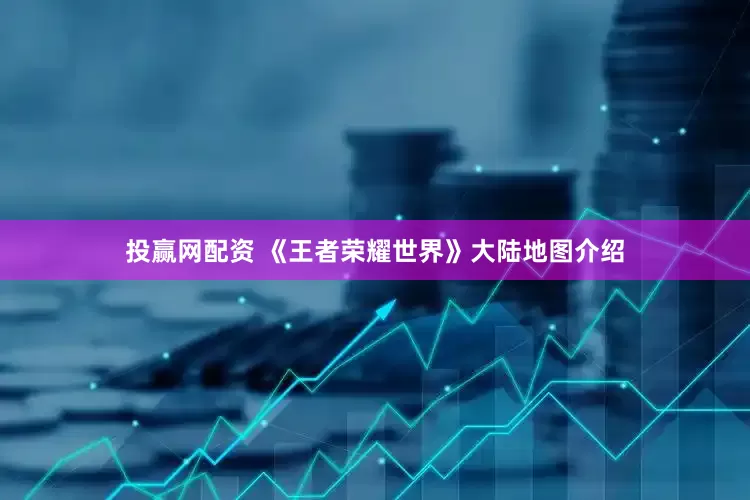 投赢网配资 《王者荣耀世界》大陆地图介绍