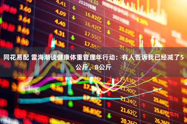 同花易配 雷海潮谈健康体重管理年行动：有人告诉我已经减了5公斤、8公斤