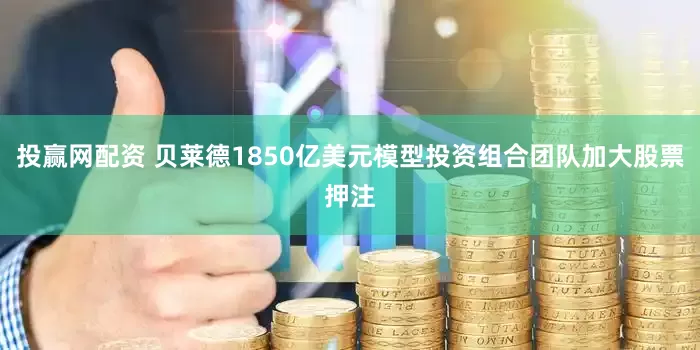 投赢网配资 贝莱德1850亿美元模型投资组合团队加大股票押注