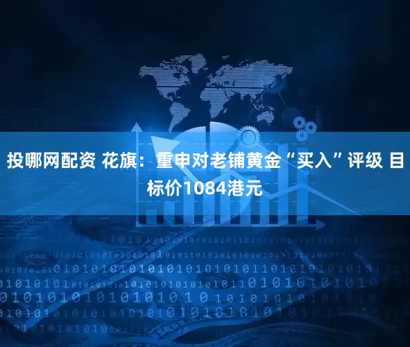 投哪网配资 花旗：重申对老铺黄金“买入”评级 目标价1084港元