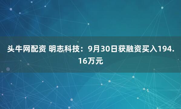 头牛网配资 明志科技:9月30日获融资买入194.16万元