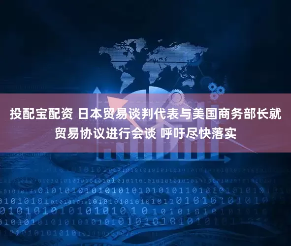 投配宝配资 日本贸易谈判代表与美国商务部长就贸易协议进行会谈 呼吁尽快落实