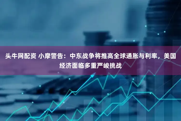 头牛网配资 小摩警告:中东战争将推高全球通胀与利率,美国经济面临多重严峻挑战