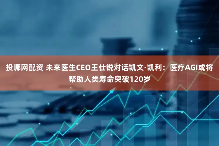 投哪网配资 未来医生CEO王仕锐对话凯文·凯利:医疗AGI或将帮助人类寿命突破120岁