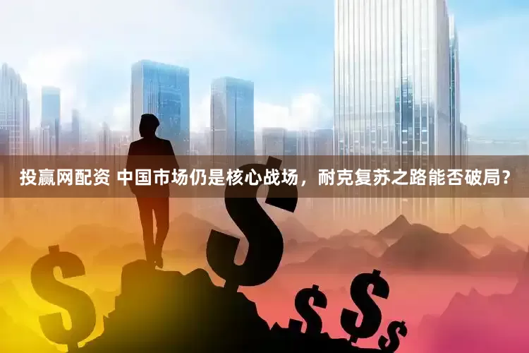 投赢网配资 中国市场仍是核心战场，耐克复苏之路能否破局？