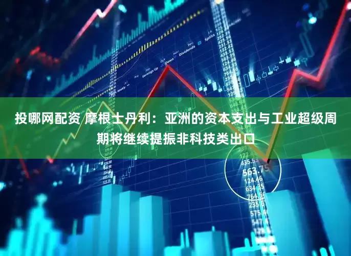 投哪网配资 摩根士丹利：亚洲的资本支出与工业超级周期将继续提振非科技类出口