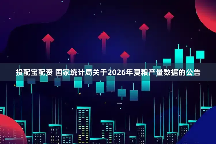 投配宝配资 国家统计局关于2026年夏粮产量数据的公告